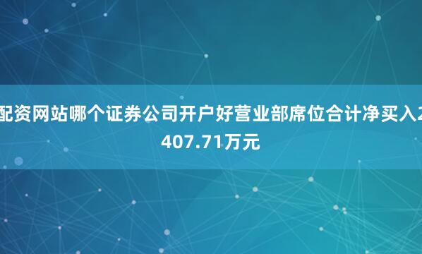 配资网站哪个证券公司开户好营业部席位合计净买入2407.71万元
