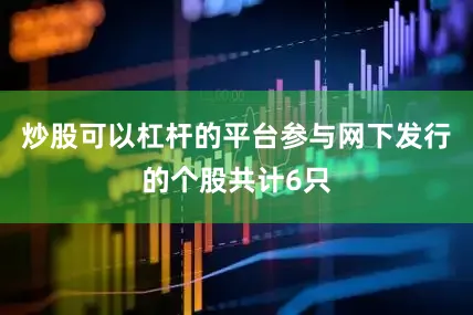 炒股可以杠杆的平台参与网下发行的个股共计6只