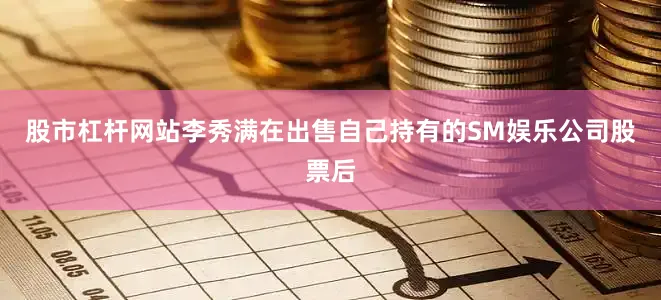 股市杠杆网站 李秀满在出售自己持有的SM娱乐公司股票后
