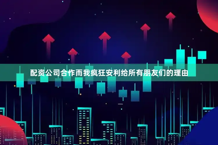 配资公司合作而我疯狂安利给所有朋友们的理由