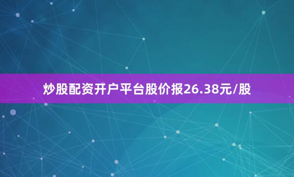 炒股配资开户平台股价报26.38元/股
