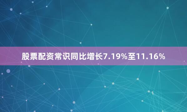 股票配资常识同比增长7.19%至11.16%