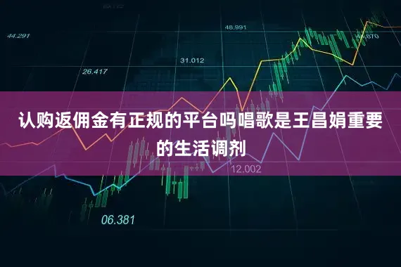 认购返佣金有正规的平台吗唱歌是王昌娟重要的生活调剂