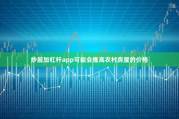 炒股加杠杆app可能会推高农村房屋的价格