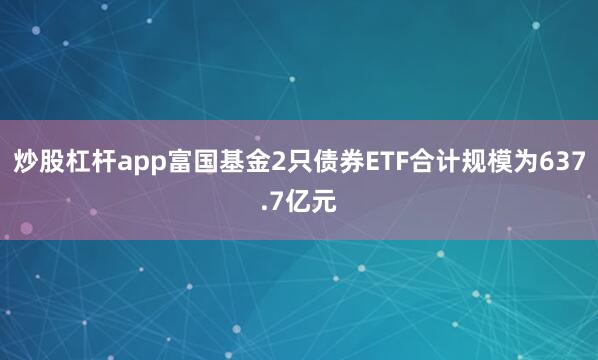 炒股杠杆app富国基金2只债券ETF合计规模为637.7亿元