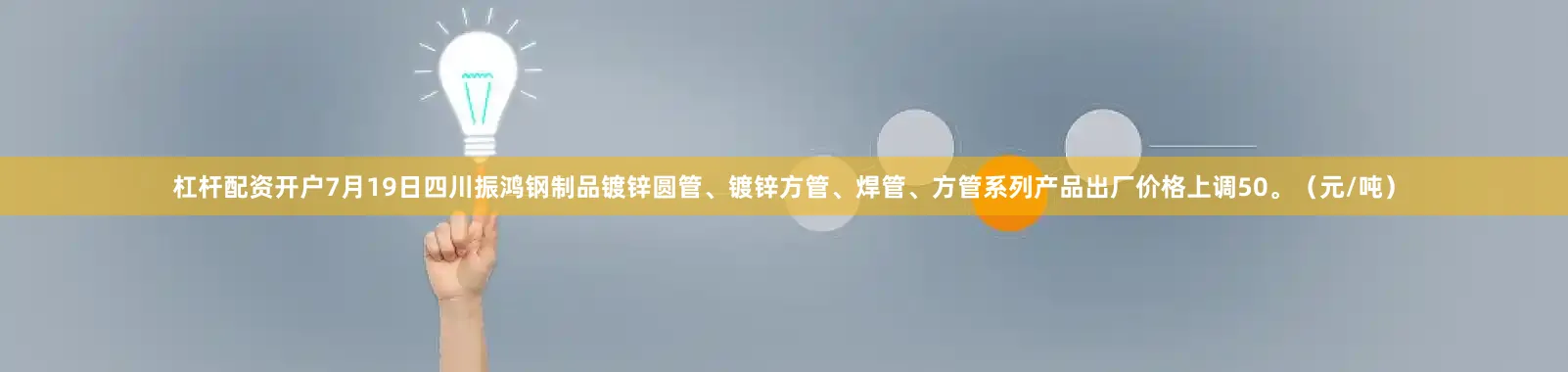 杠杆配资开户7月19日四川振鸿钢制品镀锌圆管、镀锌方管、焊管、方管系列产品出厂价格上调50。（元/吨）
