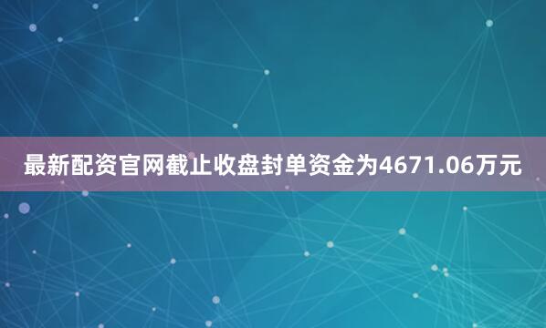 最新配资官网截止收盘封单资金为4671.06万元