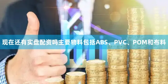 现在还有实盘配资吗主要物料包括ABS、PVC、POM和布料