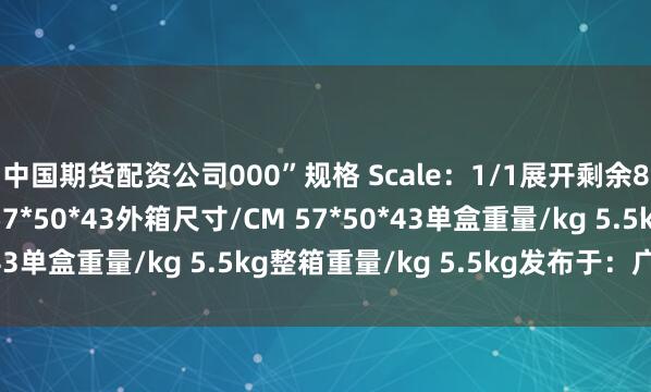 中国期货配资公司000”规格 Scale：1/1展开剩余88%单盒尺寸/CM 57*50*43外箱尺寸/CM 57*50*43单盒重量/kg 5.5kg整箱重量/kg 5.5kg发布于：广东省