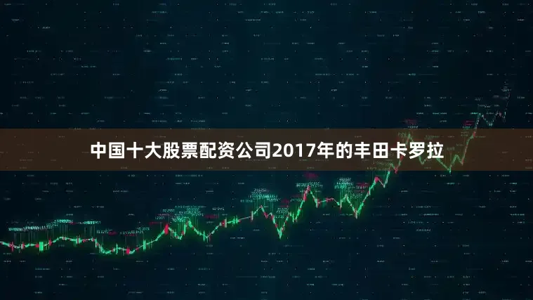 中国十大股票配资公司2017年的丰田卡罗拉