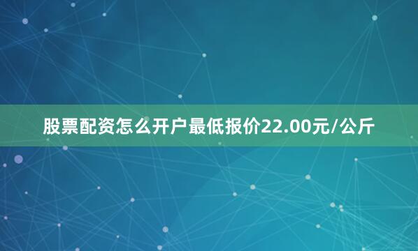 股票配资怎么开户最低报价22.00元/公斤