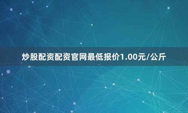 炒股配资配资官网最低报价1.00元/公斤