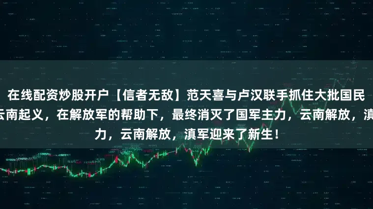 在线配资炒股开户【信者无敌】范天喜与卢汉联手抓住大批国民党高官，宣布云南起义，在解放军的帮助下，最终消灭了国军主力，云南解放，滇军迎来了新生！