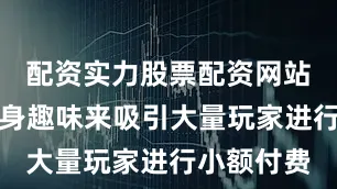 配资实力股票配资网站以游戏本身趣味来吸引大量玩家进行小额付费