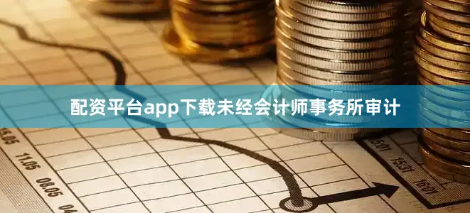 配资平台app下载未经会计师事务所审计
