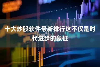 十大炒股软件最新排行这不仅是时代进步的象征