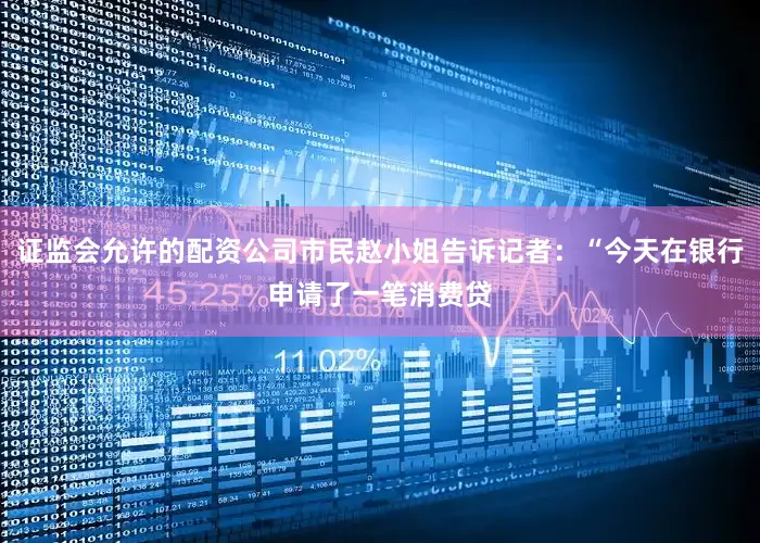 证监会允许的配资公司市民赵小姐告诉记者:“今天在银行申请了一笔消费贷
