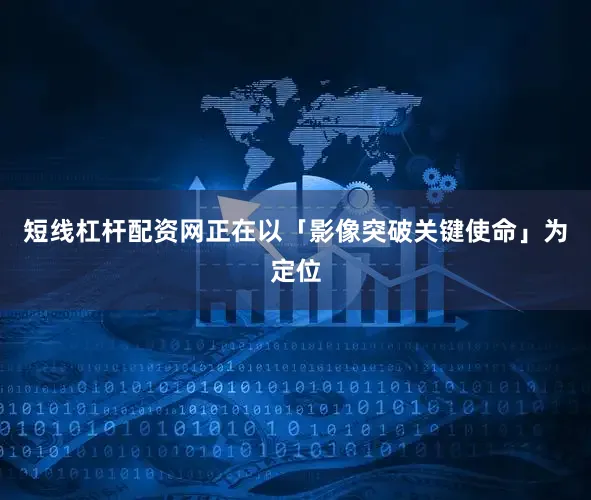 短线杠杆配资网正在以「影像突破关键使命」为定位