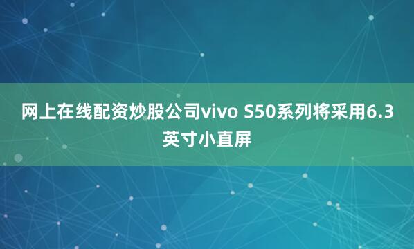网上在线配资炒股公司vivo S50系列将采用6.3英寸小直屏