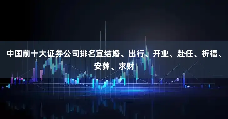 中国前十大证券公司排名宜结婚、出行、开业、赴任、祈福、安葬、求财