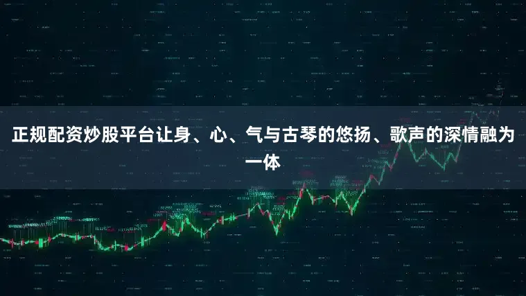 正规配资炒股平台让身、心、气与古琴的悠扬、歌声的深情融为一体