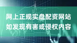 网上正规实盘配资网站如发现有害或侵权内容