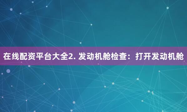 在线配资平台大全2. 发动机舱检查:打开发动机舱