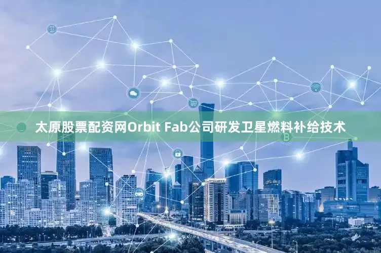 太原股票配资网Orbit Fab公司研发卫星燃料补给技术