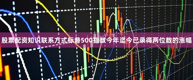 股票配资知识联系方式标普500指数今年迄今已录得两位数的涨幅