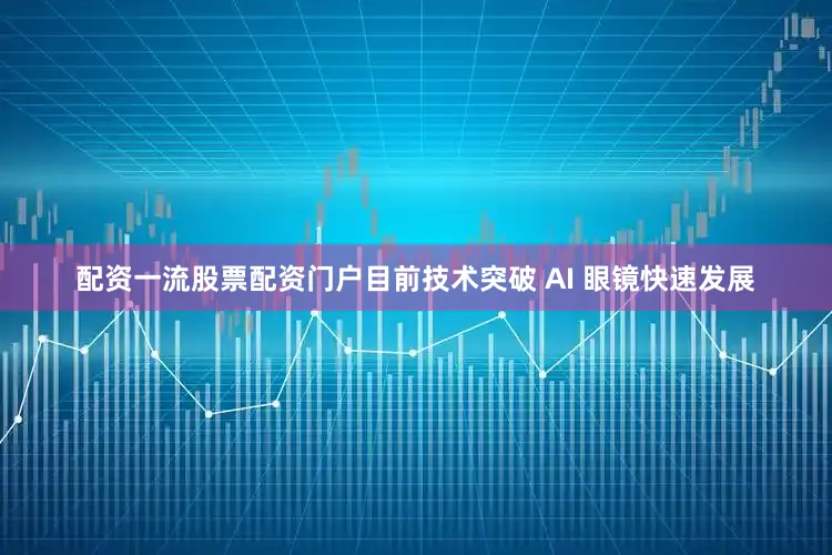 配资一流股票配资门户目前技术突破 AI 眼镜快速发展