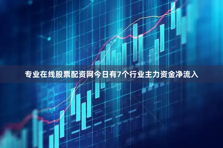 专业在线股票配资网今日有7个行业主力资金净流入