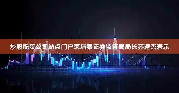 炒股配资公司站点门户柬埔寨证券监管局局长苏速杰表示