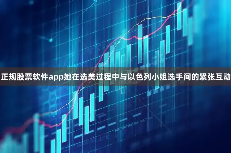 正规股票软件app她在选美过程中与以色列小姐选手间的紧张互动
