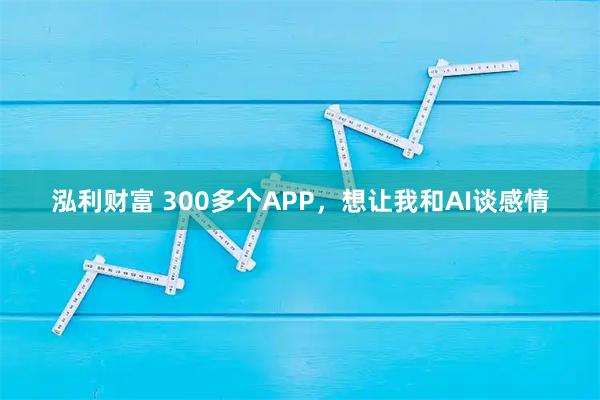 泓利财富 300多个APP，想让我和AI谈感情