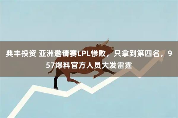 典丰投资 亚洲邀请赛LPL惨败，只拿到第四名，957爆料官方人员大发雷霆