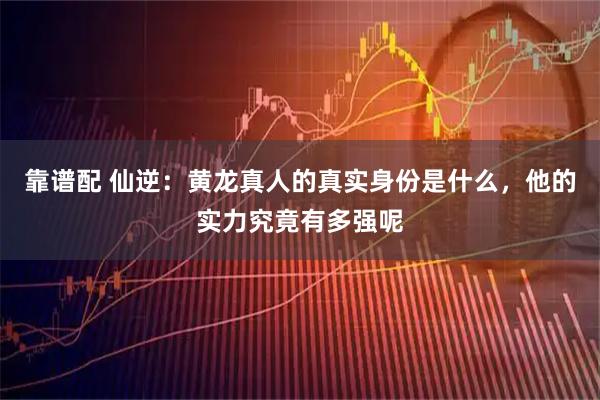 靠谱配 仙逆：黄龙真人的真实身份是什么，他的实力究竟有多强呢
