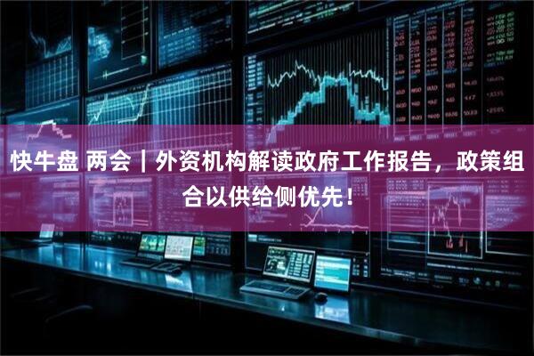 快牛盘 两会｜外资机构解读政府工作报告，政策组合以供给侧优先！