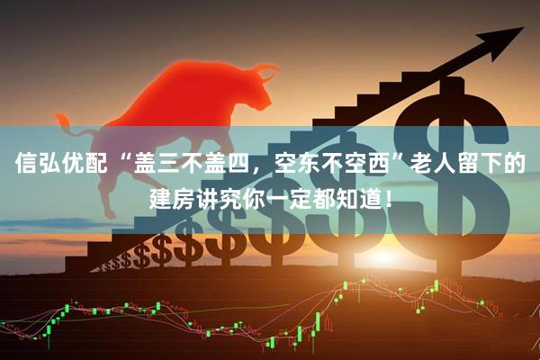 信弘优配 “盖三不盖四，空东不空西”老人留下的建房讲究你一定都知道！