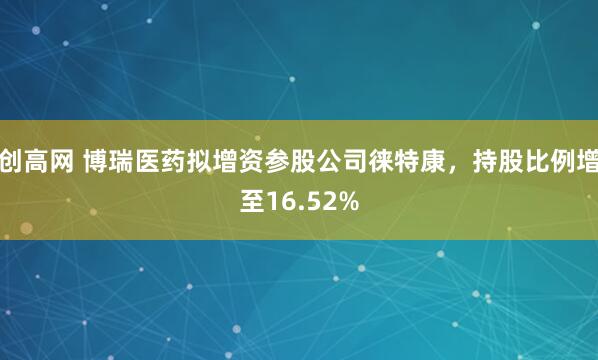 创高网 博瑞医药拟增资参股公司徕特康，持股比例增至16.52%