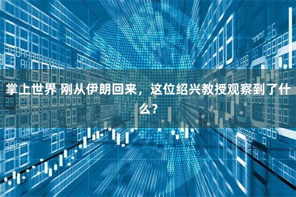 掌上世界 刚从伊朗回来，这位绍兴教授观察到了什么？